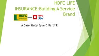 HDFC LIFE
INSURANCE:Building A Service
Brand
A Case Study By M.D.Karthik
 