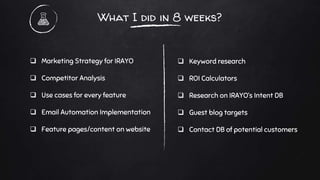 What I did in 8 weeks?
 Marketing Strategy for IRAYO
 Competitor Analysis
 Use cases for every feature
 Email Automati...