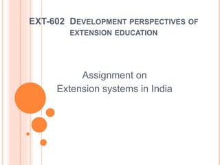 EXT-602 DEVELOPMENT PERSPECTIVES OF
EXTENSION EDUCATION
Assignment on
Extension systems in India
 