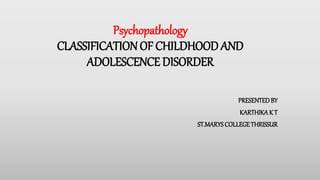 Psychopathology
CLASSIFICATIONOF CHILDHOOD AND
ADOLESCENCE DISORDER
PRESENTEDBY
KARTHIKAK T
ST.MARYSCOLLEGETHRISSUR
 