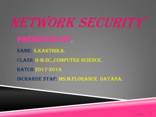NETWORK SECURITY
1/1/2010 1
Presented By,
Name: S.Karthika.
CLASS: II-M.Sc.,Computer Science.
BATCH:2017-2019.
Incharge staf: ms.m.florance dayana.
 