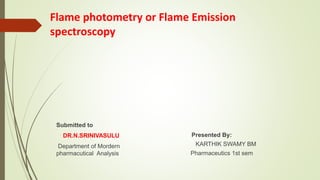 Flame photometry or Flame Emission
spectroscopy
Submitted to
DR.N.SRINIVASULU
Department of Mordern
pharmacutical Analysis
Presented By:
KARTHIK SWAMY BM
Pharmaceutics 1st sem
 