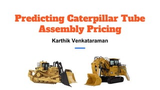 Predicting Caterpillar Tube
Assembly Pricing
Karthik Venkataraman
 