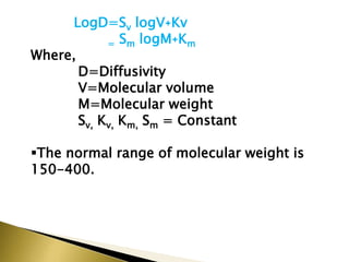 LogD=Sv logV˖Kv
= Sm logM˖Km
Where,
D=Diffusivity
V=Molecular volume
M=Molecular weight
Sv, Kv, Km, Sm = Constant
The normal range of molecular weight is
150-400.
 