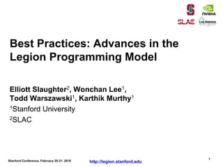 Stanford Conference, February 20-21, 2018
1
http://legion.stanford.edu
Elliott Slaughter2, Wonchan Lee1,
Todd Warszawski1, Karthik Murthy1
1Stanford University
2SLAC
Best Practices: Advances in the
Legion Programming Model
 