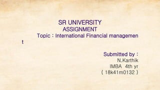 SR UNIVERSITY
ASSIGNMENT
Topic : International Financial managemen
t
Submitted by :
N.Karthik
IMBA 4th yr
( 18k41m0132 )
 