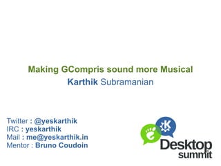 Karthik  Subramanian Making GCompris sound more Musical Twitter  : @yeskarthik IRC  : yeskarthik Mail  :  [email_address] Mentor :  Bruno Coudoin 