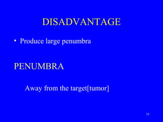 DISADVANTAGE
• Produce large penumbra
PENUMBRA
Away from the target[tumor]
10
 