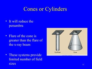 Cones or Cylinders
• It will reduce the
penumbra
• Flare of the cone is
greater than the flare of
the x-ray beam
• These systems provide
limited number of field
sizes 11
 