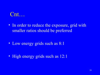 Cnt…
• In order to reduce the exposure, grid with
smaller ratios should be preferred
• Low energy grids such as 8:1
• High energy grids such as 12:1
24
 