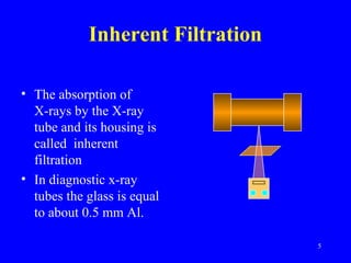 Inherent Filtration
• The absorption of
X-rays by the X-ray
tube and its housing is
called inherent
filtration
• In diagnostic x-ray
tubes the glass is equal
to about 0.5 mm Al.
5
 