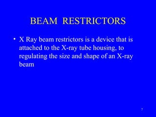 BEAM RESTRICTORS
• X Ray beam restrictors is a device that is
attached to the X-ray tube housing, to
regulating the size and shape of an X-ray
beam
7
 