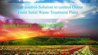 Odour control-Solution to control Odour
From Solid Waste Treatment Plant
Karthik Kumar V (1OX14CV029)
Under the Guidance of
Mr. Amruth Kanakaraj
Asst. professor
Department of Civil
The Oxford College of Engineering
Bommanahalli, Bangalore- 560 068
 