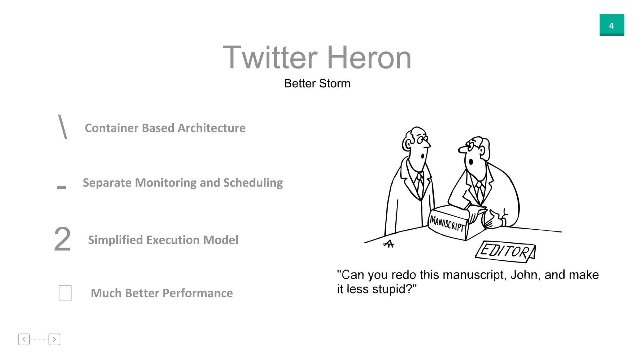 4
Better Storm
Twitter Heron
Container Based Architecture
Separate Monitoring and Scheduling
-
Simplified Execution Model2
Much Better Performance