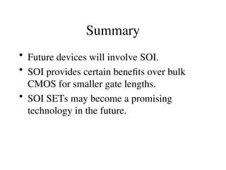 Summary
• Future devices will involve SOI.
• SOI provides certain benefits over bulk
CMOS for smaller gate lengths.
• SOI SETs may become a promising
technology in the future.
 