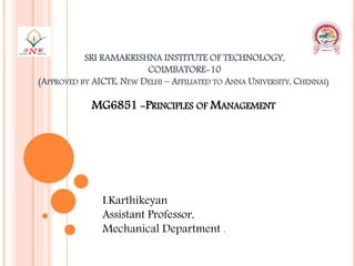 SRI RAMAKRISHNA INSTITUTE OF TECHNOLOGY,
COIMBATORE-10
(APPROVED BY AICTE, NEW DELHI – AFFILIATED TO ANNA UNIVERSITY, CHENNAI)
MG6851 -PRINCIPLES OF MANAGEMENT
I.Karthikeyan
Assistant Professor,
Mechanical Department .
 