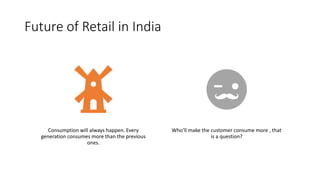 Future of Retail in India
Consumption will always happen. Every
generation consumes more than the previous
ones.
Who’ll make the customer consume more , that
is a question?
 