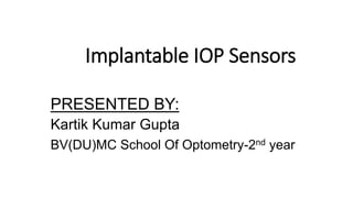 Implantable IOP Sensors
PRESENTED BY:
Kartik Kumar Gupta
BV(DU)MC School Of Optometry-2nd year
 