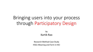 Bringing users into your process
through Participatory Design
by
Kartik Rao
Research Method Case Study
H561 Meaning and Form in HCI
 