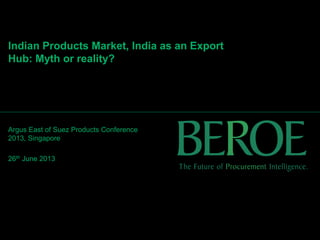 Indian Products Market, India as an Export
Hub: Myth or reality?
Argus East of Suez Products Conference
2013, Singapore
26th June 2013
 