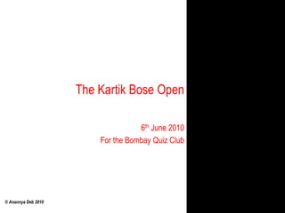 The Kartik Bose Open,[object Object],6th June 2010,[object Object],For the Bombay Quiz Club,[object Object]