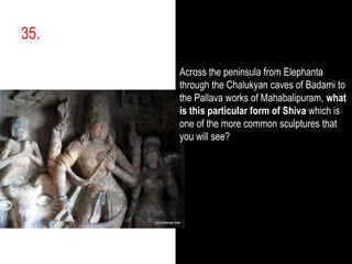 35.,[object Object],Across the peninsula from Elephanta through the Chalukyan caves of Badami to the Pallava works of Mahabalipuram, what is this particular form of Shiva which is one of the more common sculptures that you will see? ,[object Object]