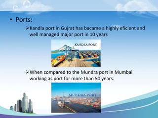 • Ports:
Kandla port in Gujrat has bacame a highly eficient and
well managed major port in 10 years
When compared to the Mundra port in Mumbai
working as port for more than 50 years.