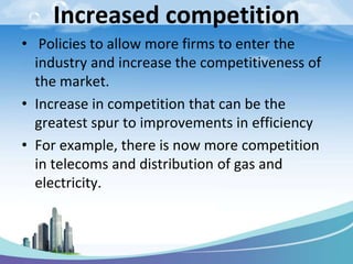 Increased competition
• Policies to allow more firms to enter the
industry and increase the competitiveness of
the market.
• Increase in competition that can be the
greatest spur to improvements in efficiency
• For example, there is now more competition
in telecoms and distribution of gas and
electricity.