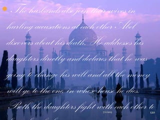  The husbands also join their wives in
hurling accusations at each other Abel
discovers about his death. He addresses his
daughters directly and declares that he was
going to change his will and all the money
will go to the one, in whose house he dies.
Both the daughters fight with each other to7/1/2013 120
 