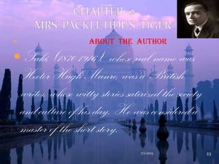  About the author
 Saki, (1870-1916), whose real name was
Hector Hugh Munro, was a British
writer, whose witty stories satirized the society
and culture of his day. He was considered a
master of the short story.
7/1/2013 23
 
