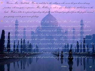 7/1/2013 42
 . You are Mrs Packletide. You are indebted to the villagers who never let you down at any
juncture whereas your companion Miss Mebbin, on whom you relied heavily, stabbed you in the
back. Write a letter to a friend regarding the faith and betrayal you faced from the people around
you, giving vent to your inner feelings.
 Ans : Oxford Street ABC City 10 July, 2011 Dear Alice, I could not write to you
since there were so many preoccupations that needed to be sorted out in my personal life. If you
remember, I had mentioned that I was planning to shoot a tiger. The tiger was shot and all
the villagers helped me in every way. Some lay in ambush for my protection, others tried their
best to stop the tiger from going to the neighbouring village. They even arranged for a goat and
gave all kind of support, when it was discovered that I had shot the goat instead of the tiger. But
my paid companion, Louisa who was supposed to be loyal, threatened to divulge this secret to my
arch rival Loona. Out of compulsion, I had to honour her by gifting her a very expensive
cottage as blackmail. Imagine my state of mind when people on whom you depend stab you in
 