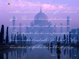 One day Ali is in very bad physical
condition and reaches the post office with great
effort. This makes him impatient and an
argument takes place with the postmaster.
The postmaster has his own preoccupations, he
becomes irritated and calls Ali „a pest‟. Ali is
humiliated, crestfallen but not bereft of hope.
7/1/2013 47
 