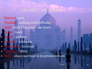  Tattered : torn
 Plodded : walking with difficulty
 Staff : stick l Squatted : sat down
 Scrub : bush
 Bereft : without
 Serenity : calmness
 Boundless : limitless
 Glimmer : shine
 Relic : object survived in its primitive form
7/1/2013 52
 