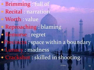  Brimming : full of
 Recital : narration
 Worth : value
 Reproaching : blaming
 Remorse : regret
Precincts : space within a boundary
 Lunacy : madness
 Crackshot : skilled in shooting.
7/1/2013 53
 