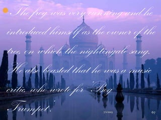 The frog was very cunning and he
introduced himself as the owner of the
tree, on which the nightingale sang.
He also boasted that he was a music
critic, who wrote for „Bog
Trumpet‟. 7/1/2013 67
 