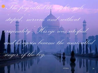 The frog called the nightingale
„stupid‟, „nervous‟ and „without
originality‟. His ego was satisfied
and he again became the „unrivalled
singer‟ of the bog.
7/1/2013 71
 