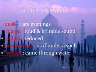  dusk : late evenings
blared : loud & irritable sound
 stilled : reduced
 dumbstruck : as if under a spell
 waded : came through water
7/1/2013 73
 