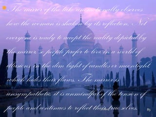 The mirror of the lake unemotionally observes
how the woman is shaken by its reflection. Not
everyone is ready to accept the reality depicted by
the mirror, so people prefer to live in a world of
illusions, in the dim light of candles or moonlight,
which hides their flaws. The mirror is
unsympathetic, it is unmindful of the tension of
people and continues to reflect their true selves.7/1/2013 83
 