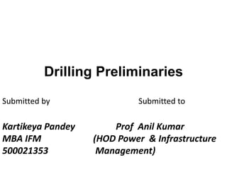 Drilling Preliminaries
Kartikeya Pandey Prof Anil Kumar
MBA IFM (HOD Power & Infrastructure
500021353 Management)
Submitted by Submitted to
 