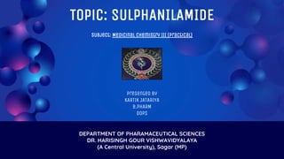 Topic: SULPHANILAMIDE
Subject: Medicinal Chemistry III (Practical)
DEPARTMENT OF PHARAMACEUTICAL SCIENCES
DR. HARISINGH GOUR VISHWAVIDYALAYA
(A Central University), Sagar (MP)
Presented by
KARTIK JATARIYA
B.PHARM
DOPS
 