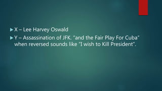  X – Lee Harvey Oswald
 Y – Assassination of JFK. “and the Fair Play For Cuba”
when reversed sounds like “I wish to Kill President”.
 
