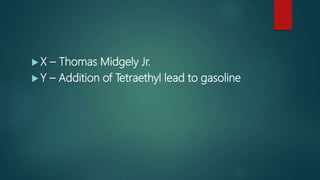  X – Thomas Midgely Jr.
 Y – Addition of Tetraethyl lead to gasoline
 