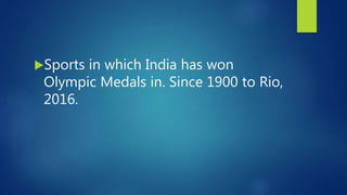 Sports in which India has won
Olympic Medals in. Since 1900 to Rio,
2016.
 