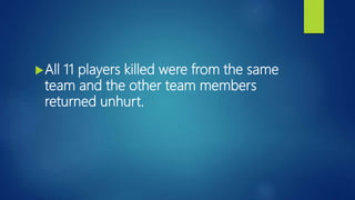 All 11 players killed were from the same
team and the other team members
returned unhurt.
 
