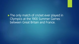 The only match of cricket ever played in
Olympics at the 1900 Summer Games
between Great Britain and France.
 