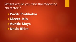 Where would you find the following
characters?
Pavitr Prabhakar
Meera Jain
Auntie Maya
Uncle Bhim
 