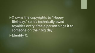 X owns the copyrights to “Happy
Birthday,” so it’s technically owed
royalties every time a person sings it to
someone on their big day.
Identify X.
 
