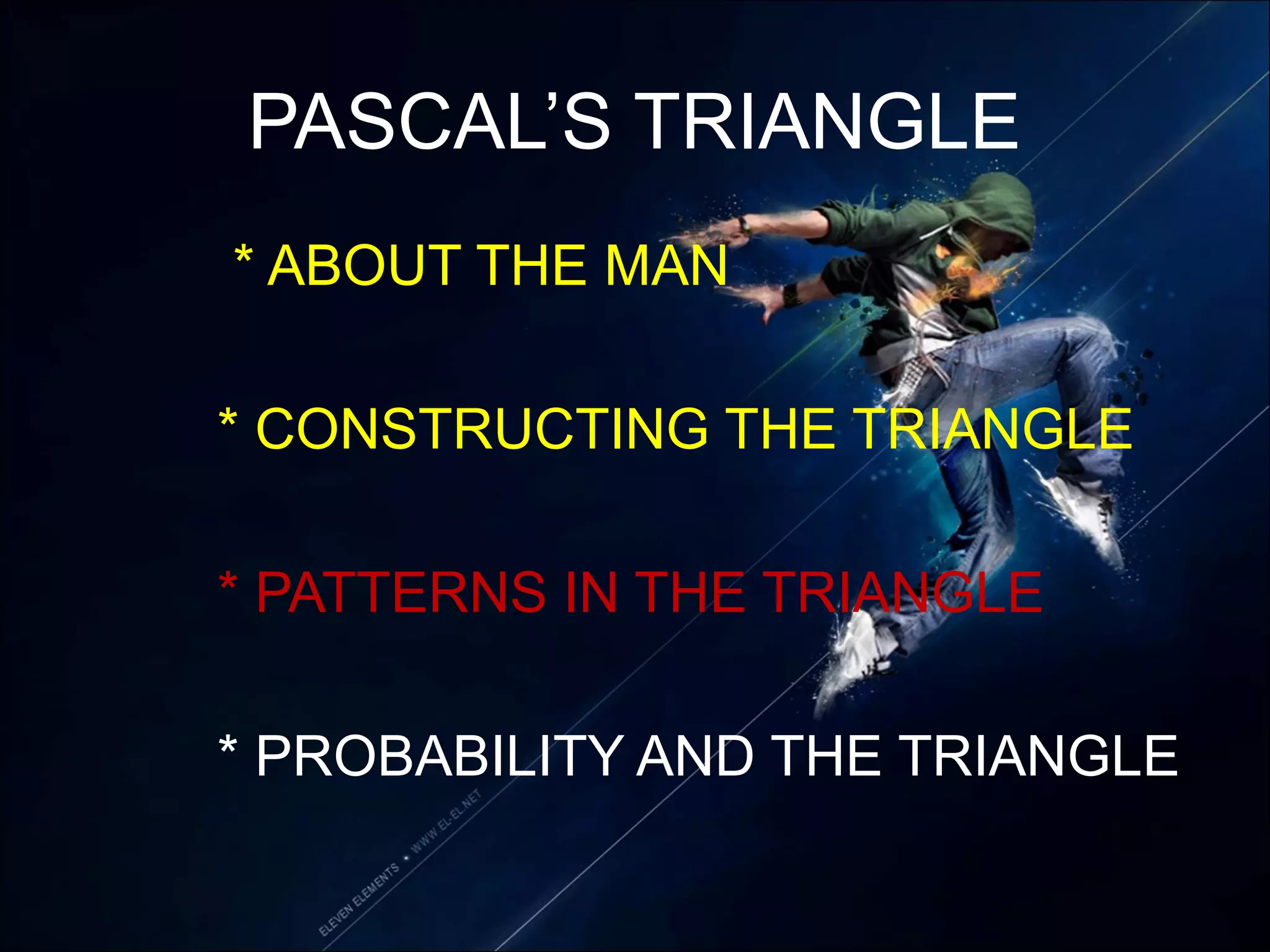 PASCAL’S TRIANGLE
* ABOUT THE MAN
* CONSTRUCTING THE TRIANGLE
* PATTERNS IN THE TRIANGLE
* PROBABILITY AND THE TRIANGLE
 