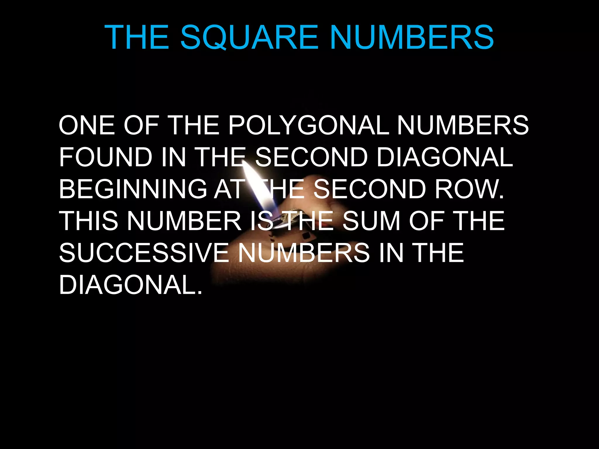 THE SQUARE NUMBERS
ONE OF THE POLYGONAL NUMBERS
FOUND IN THE SECOND DIAGONAL
BEGINNING AT THE SECOND ROW.
THIS NUMBER IS THE SUM OF THE
SUCCESSIVE NUMBERS IN THE
DIAGONAL.
 