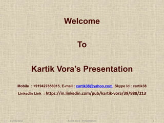 23/09/2015 1Kartik Vora - Presentation
Welcome
To
Kartik Vora’s Presentation
Mobile : +919427858015, E-mail : cartik38@yahoo.com, Skype Id : cartik38
: https://in.linkedin.com/pub/kartik-vora/39/988/213
 
